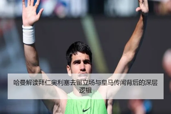 哈曼解读拜仁奥利塞去留立场与皇马传闻背后的深层逻辑