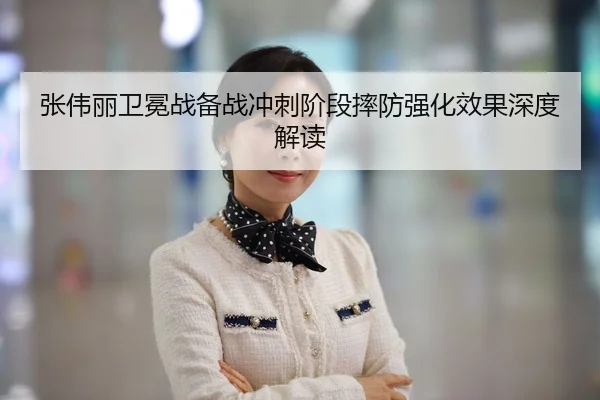 张伟丽卫冕战备战冲刺阶段摔防强化效果深度解读